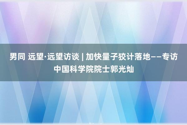 男同 远望·远望访谈 | 加快量子狡计落地——专访中国科学院院士郭光灿