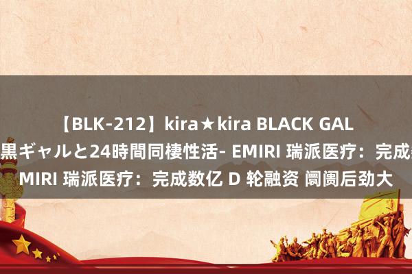 【BLK-212】kira★kira BLACK GAL レンタル痴女GAL-日焼け黒ギャルと24時間同棲性活- EMIRI 瑞派医疗：完成数亿 D 轮融资 阛阓后劲大