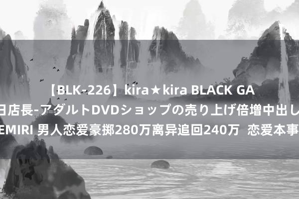 【BLK-226】kira★kira BLACK GAL 黒ギャル露出セクハラ1日店長-アダルトDVDショップの売り上げ倍増中出し計画- EMIRI 男人恋爱豪掷280万离异追回240万  恋爱本事情侣两边齐应审慎处搭理产走动