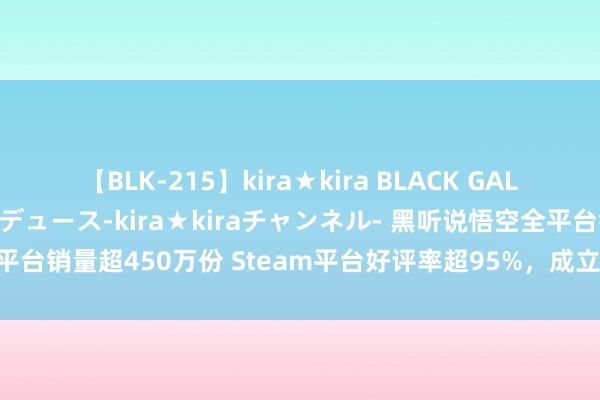 【BLK-215】kira★kira BLACK GAL 黒ギャル・EMIRIプロデュース-kira★kiraチャンネル- 黑听说悟空全平台销量超450万份 Steam平台好评率超95%，成立中国游戏市集的新里程碑