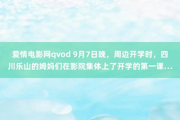 爱情电影网qvod 9月7日晚，周边开学时，四川乐山的姆妈们在影院集体上了开学的第一课…