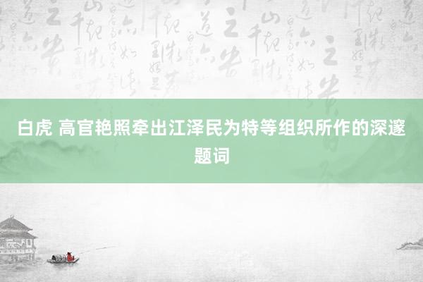 白虎 高官艳照牵出江泽民为特等组织所作的深邃题词