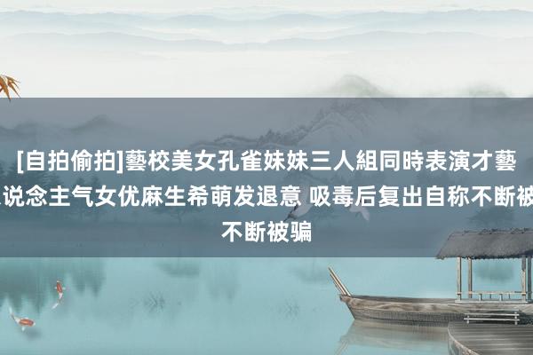 [自拍偷拍]藝校美女孔雀妹妹三人組同時表演才藝 东说念主气女优麻生希萌发退意 吸毒后复出自称不断被骗