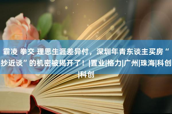 霸凌 拳交 理思生涯差异付，深圳年青东谈主买房“抄近谈”的机密被揭开了！|置业|格力|广州|珠海|科创