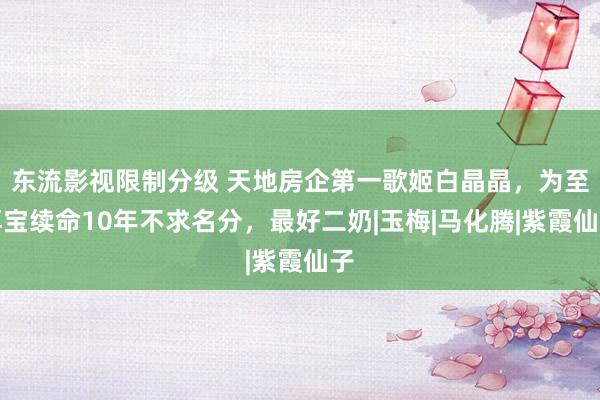 东流影视限制分级 天地房企第一歌姬白晶晶，为至尊宝续命10年不求名分，最好二奶|玉梅|马化腾|紫霞仙子