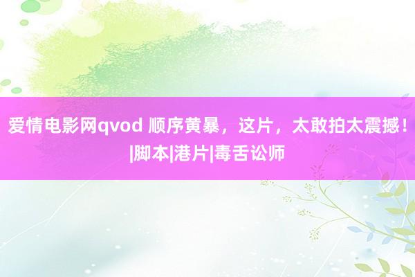 爱情电影网qvod 顺序黄暴，这片，太敢拍太震撼！|脚本|港片|毒舌讼师