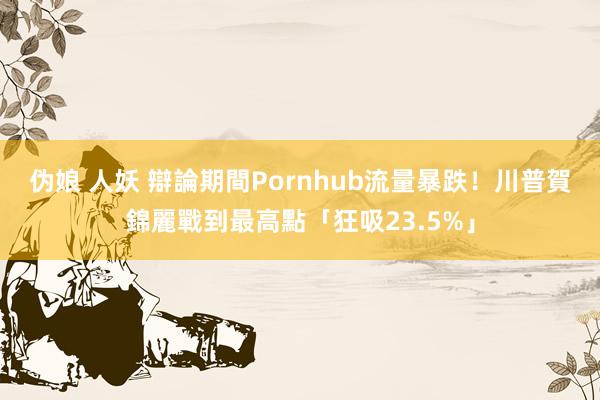 伪娘 人妖 辯論期間Pornhub流量暴跌！　川普賀錦麗戰到最高點「狂吸23.5%」