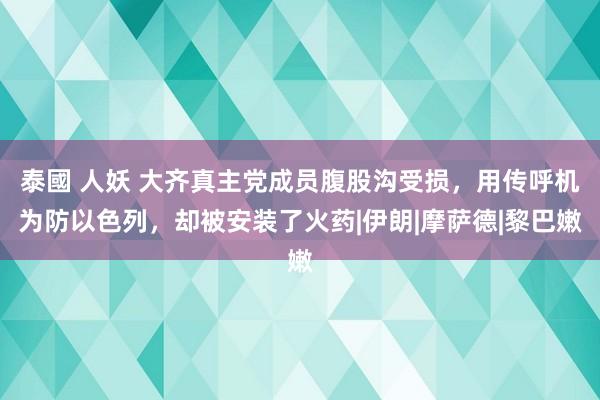 泰國 人妖 大齐真主党成员腹股沟受损，用传呼机为防以色列，却被安装了火药|伊朗|摩萨德|黎巴嫩