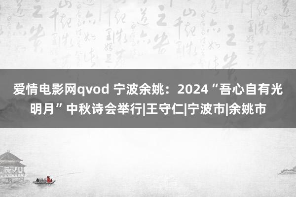 爱情电影网qvod 宁波余姚：2024“吾心自有光明月”中秋诗会举行|王守仁|宁波市|余姚市