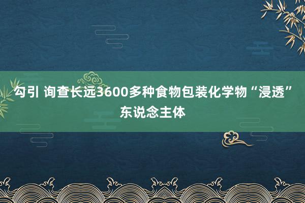 勾引 询查长远3600多种食物包装化学物“浸透”东说念主体