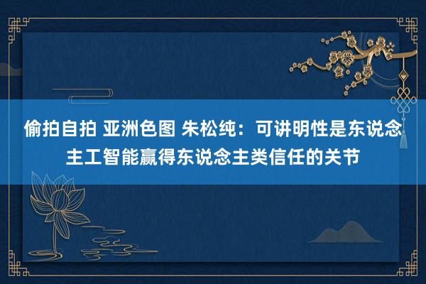 偷拍自拍 亚洲色图 朱松纯：可讲明性是东说念主工智能赢得东说念主类信任的关节