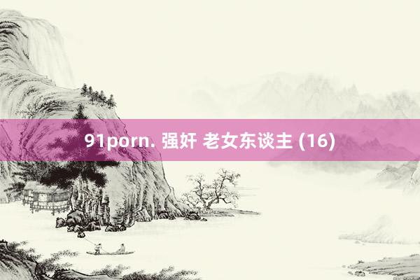 91porn. 强奸 老女东谈主 (16)