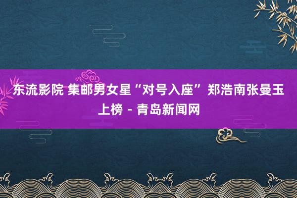 东流影院 集邮男女星“对号入座” 郑浩南张曼玉上榜－青岛新闻网