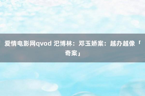 爱情电影网qvod 汜博林：邓玉娇案：越办越像「奇案」